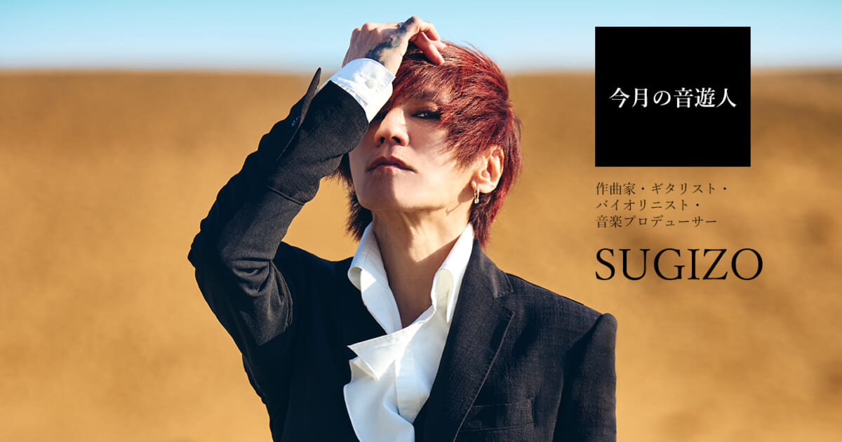 今月の音遊人：SUGIZOさん「音楽は人生そのもの。僕は音楽のために存在