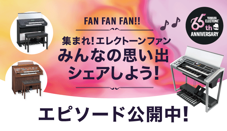 FAN FAN FAN!!　集まれ！エレクトーンファン～みんなの思い出シェアしよう～ エピソードのご紹介